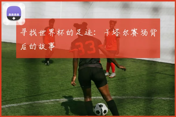寻找世界杯的足迹：卡塔尔赛场背后的故事