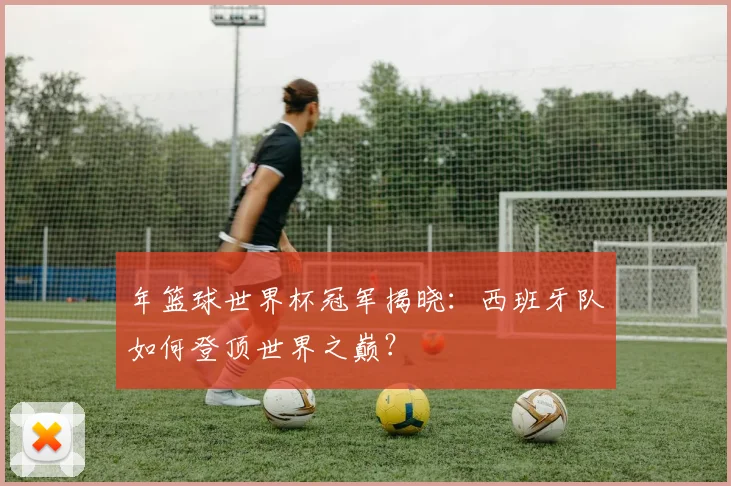 年篮球世界杯冠军揭晓：西班牙队如何登顶世界之巅？