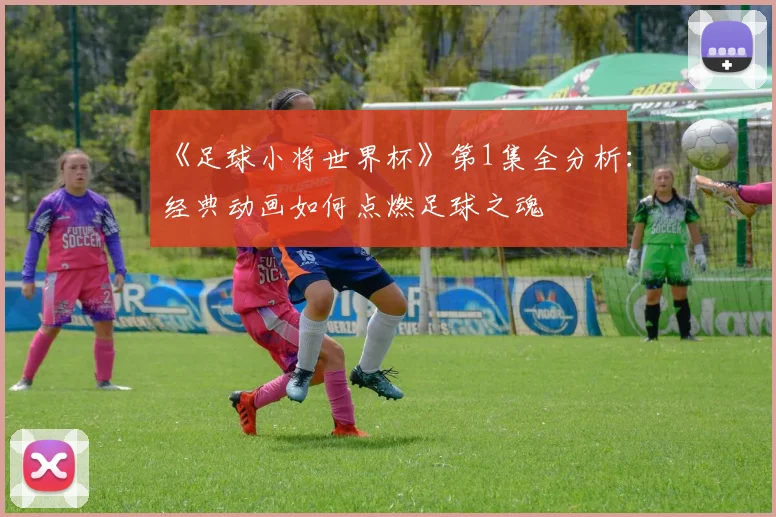 《足球小将世界杯》第1集全分析：经典动画如何点燃足球之魂