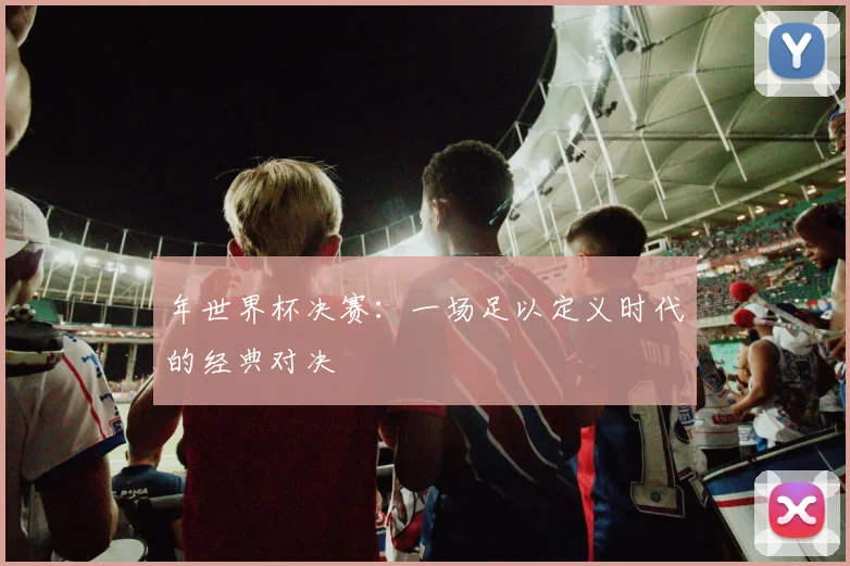年世界杯决赛：一场足以定义时代的经典对决