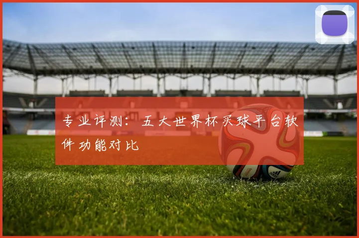专业评测：五大世界杯买球平台软件功能对比