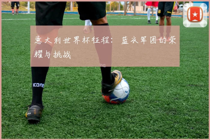 意大利世界杯征程：蓝衣军团的荣耀与挑战