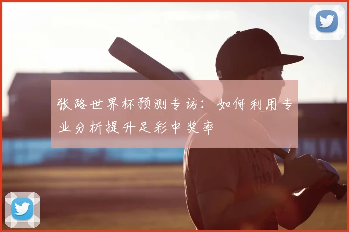 张路世界杯预测专访：如何利用专业分析提升足彩中奖率