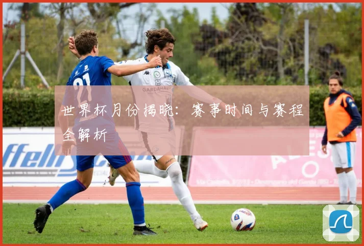 世界杯月份揭晓:赛事时间与赛程全解析