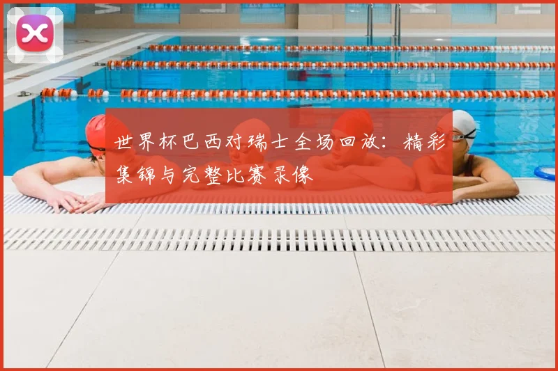 世界杯巴西对瑞士全场回放:精彩集锦与完整比赛录像