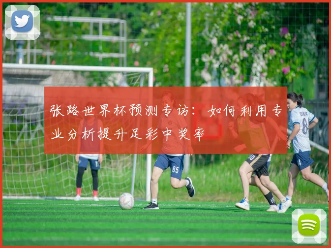 张路世界杯预测专访：如何利用专业分析提升足彩中奖率