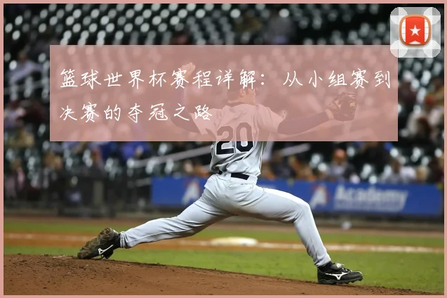 篮球世界杯赛程详解：从小组赛到决赛的夺冠之路