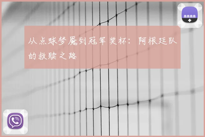 从点球梦魇到冠军奖杯：阿根廷队的救赎之路