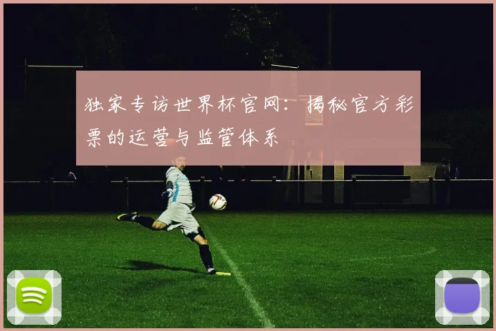 独家专访世界杯官网：揭秘官方彩票的运营与监管体系