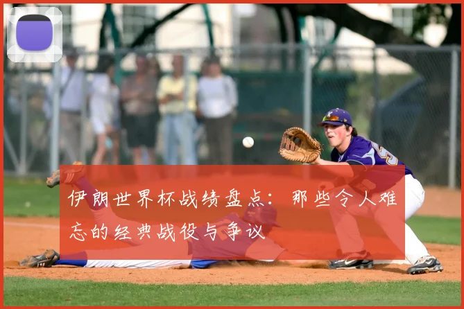 伊朗世界杯战绩盘点：那些令人难忘的经典战役与争议