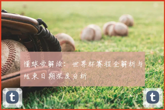 懂球帝解读：世界杯赛程全解析与结束日期深度分析