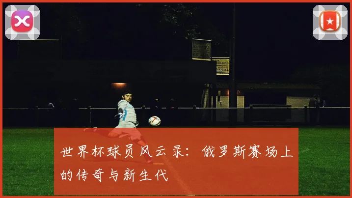 世界杯球员风云录：俄罗斯赛场上的传奇与新生代