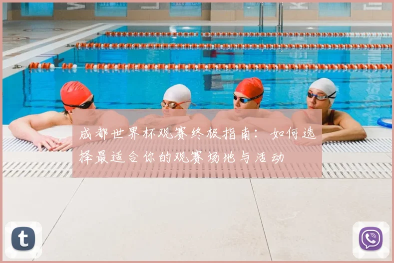 成都世界杯观赛终极指南：如何选择最适合你的观赛场地与活动