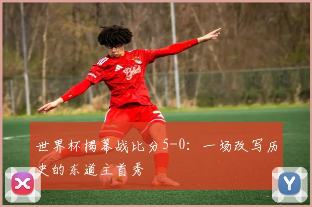 世界杯揭幕战比分5-0：一场改写历史的东道主首秀