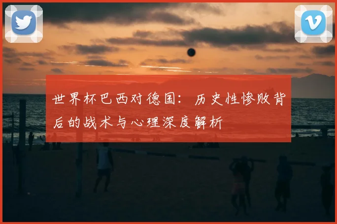 世界杯巴西对德国：历史性惨败背后的战术与心理深度解析