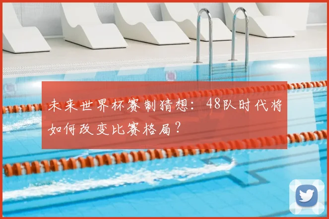 未来世界杯赛制猜想：48队时代将如何改变比赛格局？