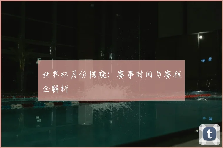 世界杯月份揭晓:赛事时间与赛程全解析