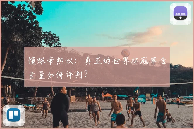 懂球帝热议：真正的世界杯冠军含金量如何评判？