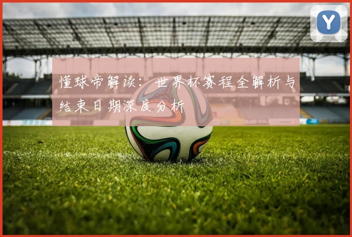 懂球帝解读：世界杯赛程全解析与结束日期深度分析
