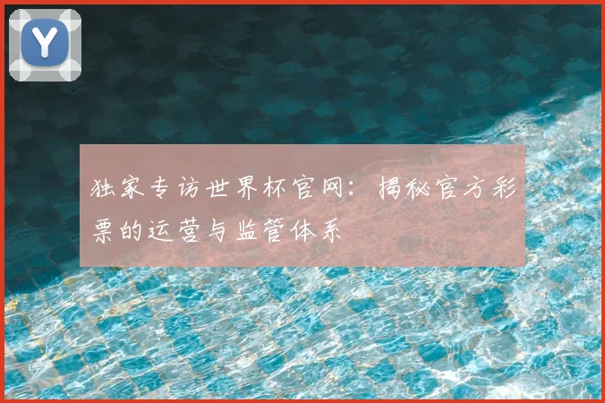 独家专访世界杯官网：揭秘官方彩票的运营与监管体系