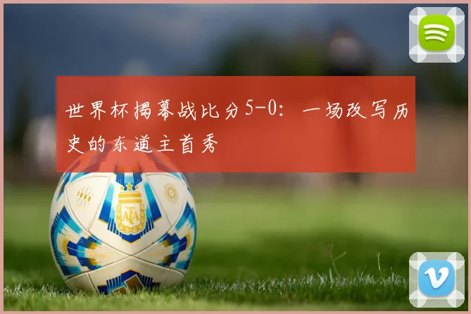 世界杯揭幕战比分5-0：一场改写历史的东道主首秀