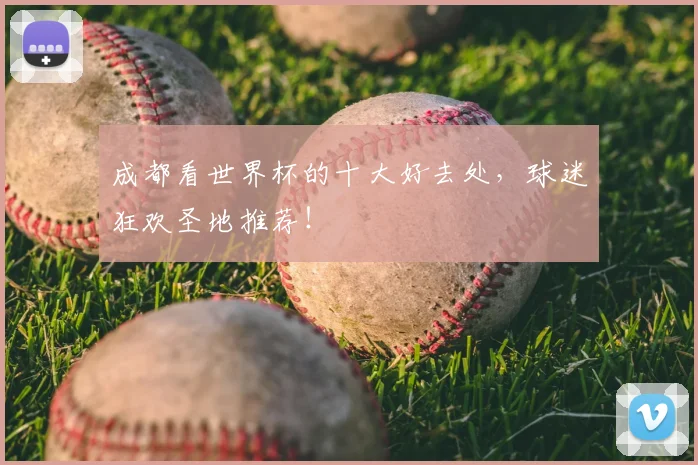 成都看世界杯的十大好去处，球迷狂欢圣地推荐！