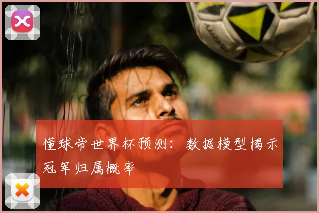 懂球帝世界杯预测：数据模型揭示冠军归属概率