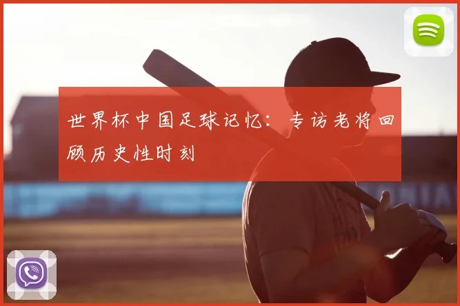 世界杯中国足球记忆:专访老将回顾历史性时刻