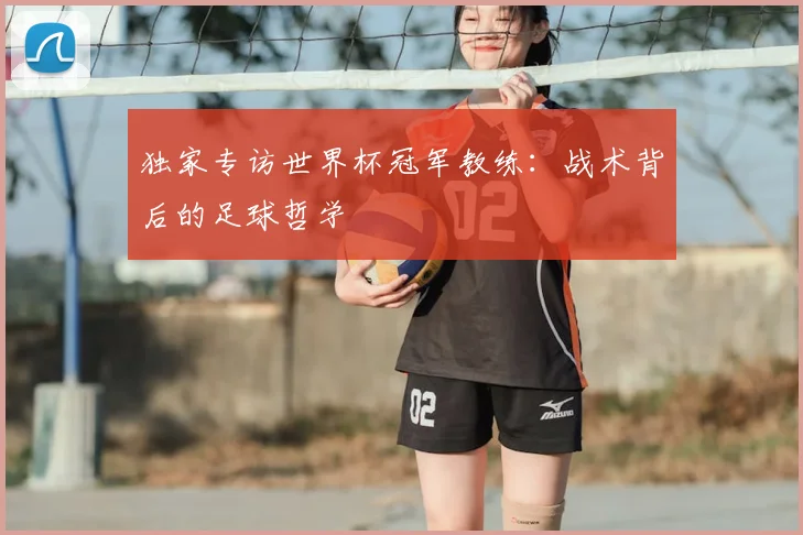 独家专访世界杯冠军教练：战术背后的足球哲学
