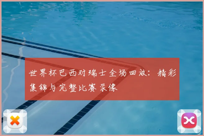 世界杯巴西对瑞士全场回放:精彩集锦与完整比赛录像