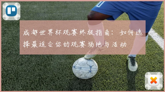 成都世界杯观赛终极指南：如何选择最适合你的观赛场地与活动