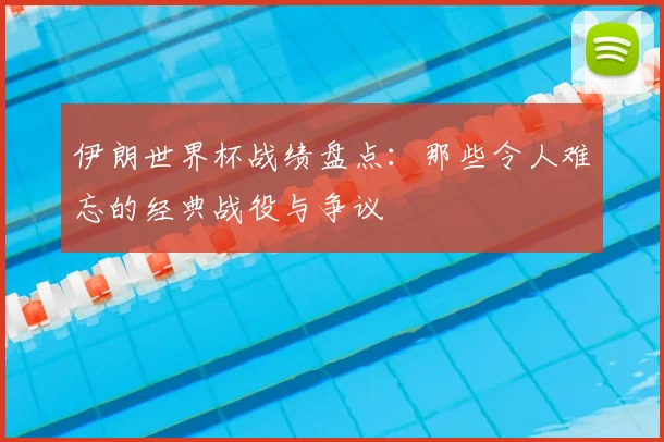 伊朗世界杯战绩盘点：那些令人难忘的经典战役与争议