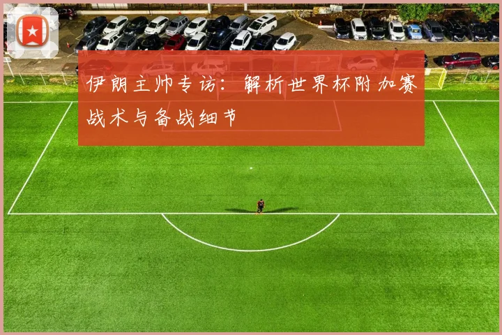 伊朗主帅专访：解析世界杯附加赛战术与备战细节