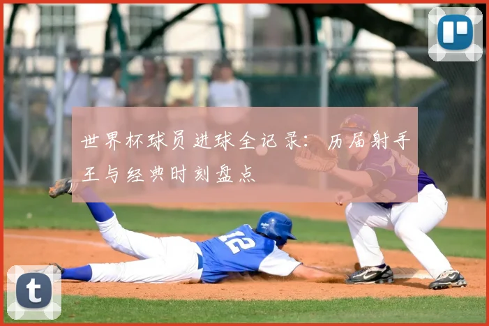 世界杯球员进球全记录：历届射手王与经典时刻盘点