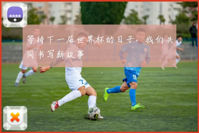 等待下一届世界杯的日子，我们共同书写新故事